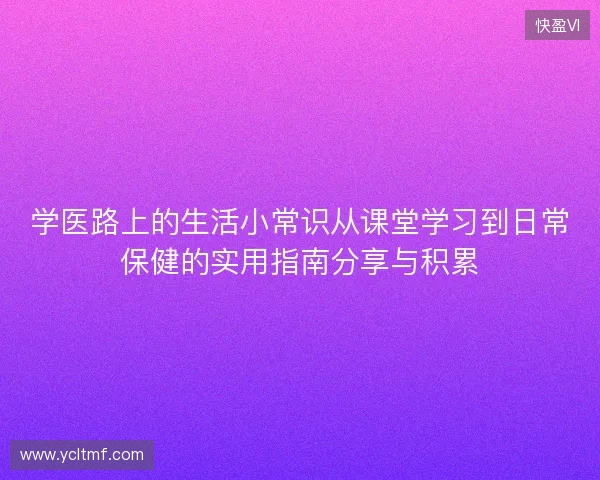 学医路上的生活小常识从课堂学习到日常保健的实用指南分享与积累