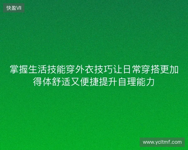 掌握生活技能穿外衣技巧让日常穿搭更加得体舒适又便捷提升自理能力